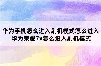 华为手机怎么进入刷机模式怎么进入 华为荣耀7x怎么进入刷机模式